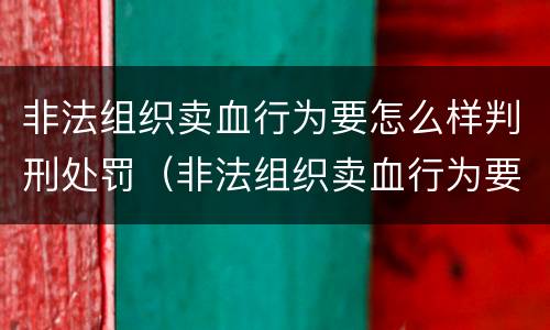 非法组织卖血行为要怎么样判刑处罚（非法组织卖血行为要怎么样判刑处罚案例）
