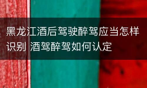 黑龙江酒后驾驶醉驾应当怎样识别 酒驾醉驾如何认定