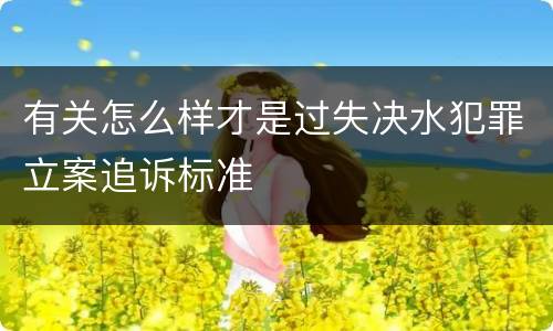 有关怎么样才是过失决水犯罪立案追诉标准