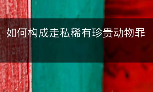 如何构成走私稀有珍贵动物罪