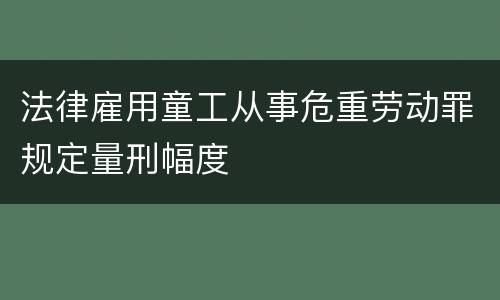 法律雇用童工从事危重劳动罪规定量刑幅度