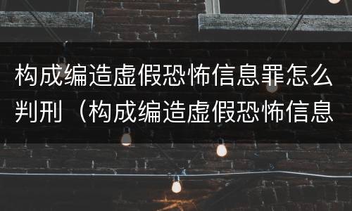 构成编造虚假恐怖信息罪怎么判刑（构成编造虚假恐怖信息罪怎么判刑的）