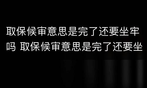 取保候审意思是完了还要坐牢吗 取保候审意思是完了还要坐牢吗知乎