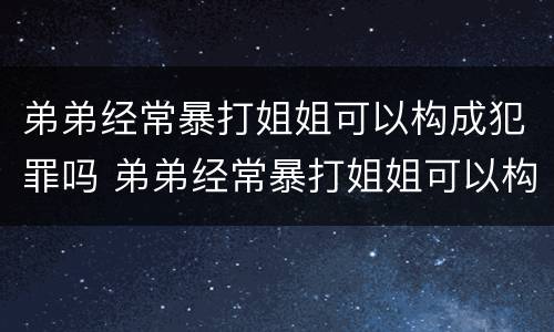 弟弟经常暴打姐姐可以构成犯罪吗 弟弟经常暴打姐姐可以构成犯罪吗视频