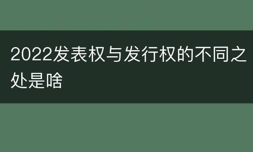 2022发表权与发行权的不同之处是啥