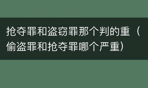 抢夺罪和盗窃罪那个判的重（偷盗罪和抢夺罪哪个严重）