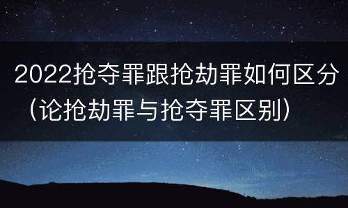 2022抢夺罪跟抢劫罪如何区分（论抢劫罪与抢夺罪区别）