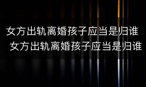 女方出轨离婚孩子应当是归谁 女方出轨离婚孩子应当是归谁抚养吗