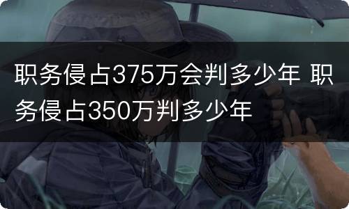 职务侵占375万会判多少年 职务侵占350万判多少年