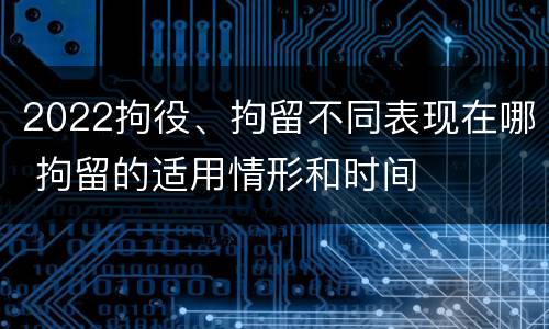 2022拘役、拘留不同表现在哪 拘留的适用情形和时间