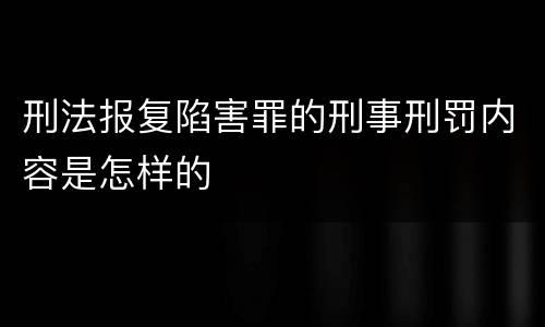 刑法报复陷害罪的刑事刑罚内容是怎样的