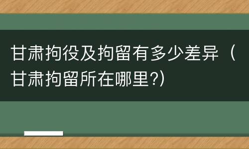 甘肃拘役及拘留有多少差异（甘肃拘留所在哪里?）
