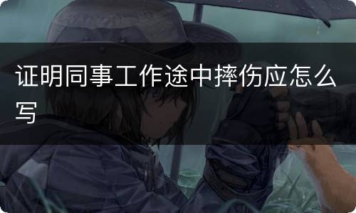 证明同事工作途中摔伤应怎么写