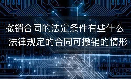 撤销合同的法定条件有些什么 法律规定的合同可撤销的情形有哪些