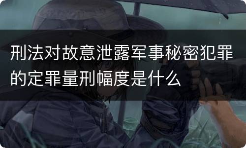 刑法对故意泄露军事秘密犯罪的定罪量刑幅度是什么