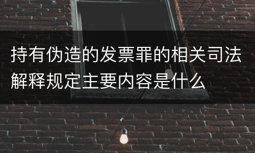 持有伪造的发票罪的相关司法解释规定主要内容是什么