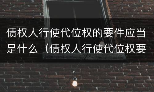 债权人行使代位权的要件应当是什么（债权人行使代位权要具备的要件）