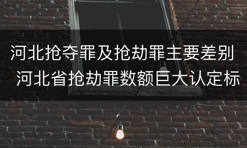 河北抢夺罪及抢劫罪主要差别 河北省抢劫罪数额巨大认定标准