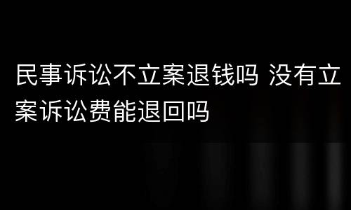 民事诉讼不立案退钱吗 没有立案诉讼费能退回吗