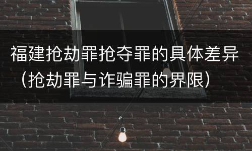 福建抢劫罪抢夺罪的具体差异（抢劫罪与诈骗罪的界限）