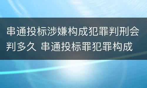 串通投标涉嫌构成犯罪判刑会判多久 串通投标罪犯罪构成