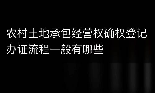农村土地承包经营权确权登记办证流程一般有哪些