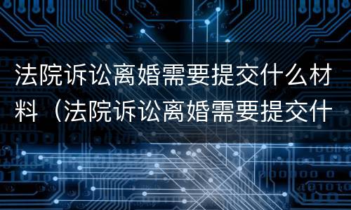 法院诉讼离婚需要提交什么材料（法院诉讼离婚需要提交什么材料和手续）