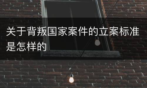 关于背叛国家案件的立案标准是怎样的