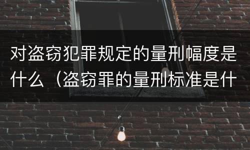 对盗窃犯罪规定的量刑幅度是什么（盗窃罪的量刑标准是什么）