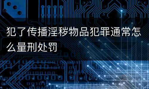 犯了传播淫秽物品犯罪通常怎么量刑处罚