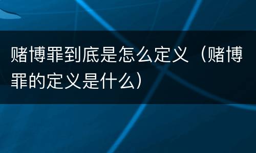 赌博罪到底是怎么定义（赌博罪的定义是什么）
