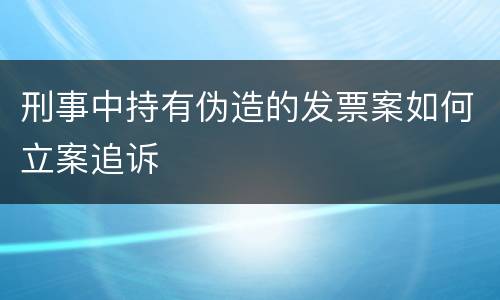刑事中持有伪造的发票案如何立案追诉