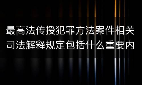 最高法传授犯罪方法案件相关司法解释规定包括什么重要内容