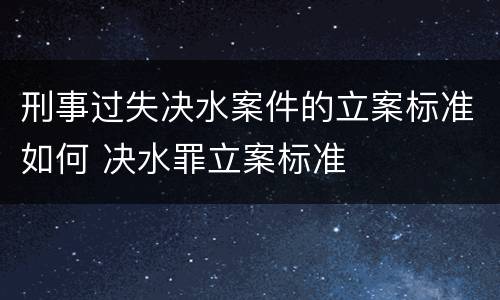 刑事过失决水案件的立案标准如何 决水罪立案标准