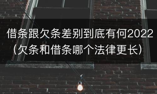 借条跟欠条差别到底有何2022（欠条和借条哪个法律更长）