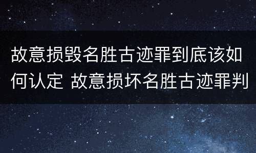 故意损毁名胜古迹罪到底该如何认定 故意损坏名胜古迹罪判刑