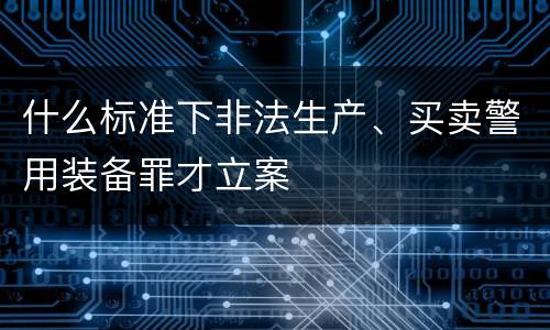 什么标准下非法生产、买卖警用装备罪才立案