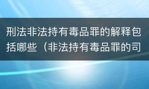 刑法非法持有毒品罪的解释包括哪些（非法持有毒品罪的司法解释）