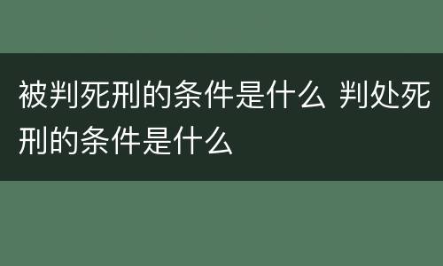 被判死刑的条件是什么 判处死刑的条件是什么