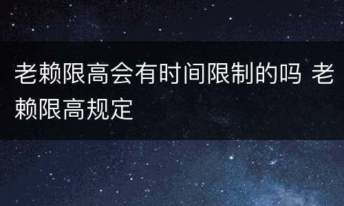 老赖限高会有时间限制的吗 老赖限高规定