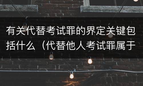 有关代替考试罪的界定关键包括什么（代替他人考试罪属于什么类犯罪）