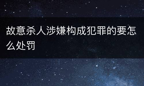 故意杀人涉嫌构成犯罪的要怎么处罚