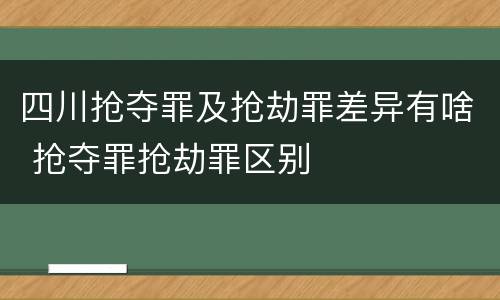 四川抢夺罪及抢劫罪差异有啥 抢夺罪抢劫罪区别