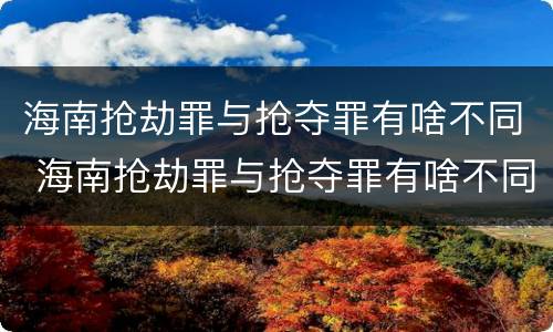 海南抢劫罪与抢夺罪有啥不同 海南抢劫罪与抢夺罪有啥不同之处