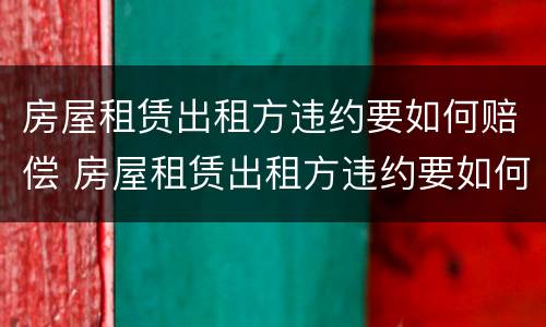 房屋租赁出租方违约要如何赔偿 房屋租赁出租方违约要如何赔偿才能起诉