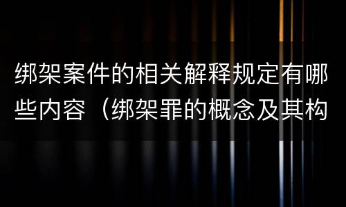 绑架案件的相关解释规定有哪些内容（绑架罪的概念及其构成要件）
