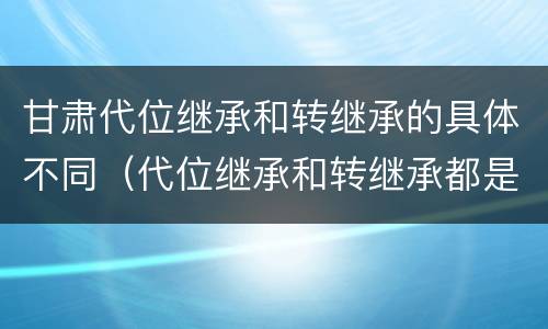 甘肃代位继承和转继承的具体不同（代位继承和转继承都是法定继承）