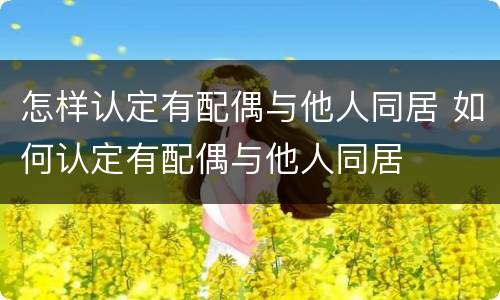 怎样认定有配偶与他人同居 如何认定有配偶与他人同居