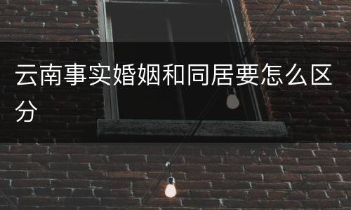 云南事实婚姻和同居要怎么区分