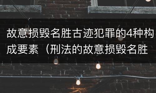 故意损毁名胜古迹犯罪的4种构成要素（刑法的故意损毁名胜古迹）